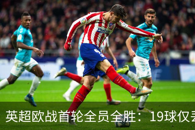 英超欧战首轮全员全胜：19球仅丢4球统治欧洲